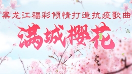 黑龙江福彩倾情打造抗“疫”歌曲《满城樱花》