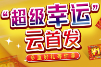  “超级幸运”云首发 多重好礼等你拿
